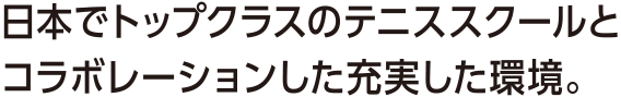 日本でトップクラスのテニススクールとコラボレーションした充実した環境。