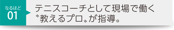 テニスコーチとして現場で働く〝教えるプロ〟が指導。