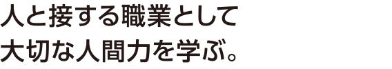 人と接する職業として大切な人間力を学ぶ。