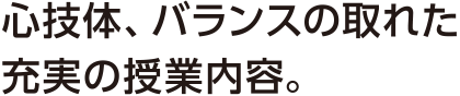 心技体、バランスの取れた充実の授業内容。