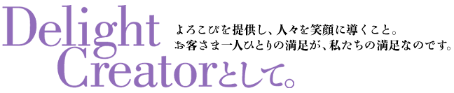 よろこびを提供し、人々を笑顔に導くこと。お客さまの一人ひとりの満足が、私たちの満足なのです。