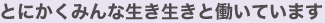 とにかくみんな生き生きと働いています
