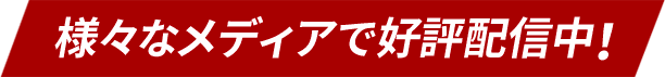 様々なメディアで好評配信中！