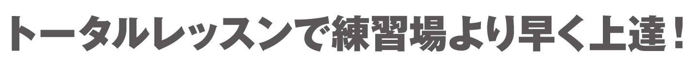 トータルレッスンで練習場より早く上達！