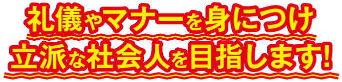 礼儀やマナーを身につけ立派な社会人を目指します!