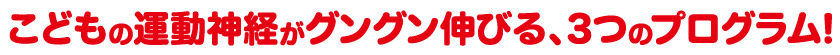 こどもの運動神経がグングン伸びる、3つのプログラム!