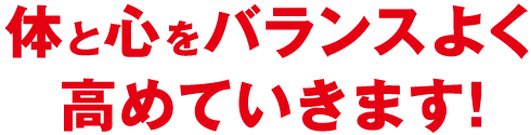 体と心をバランスよく高めていきます!