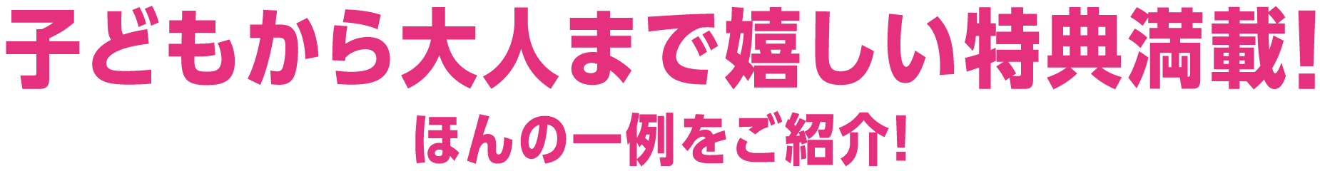 子どもから大人まで嬉しい特典満載!ほんの一例をご紹介!