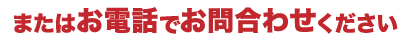 またはお電話でお問い合わせください