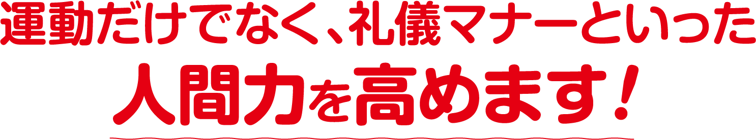 運動だけでなく、礼儀マナーといった人間力を高めます!