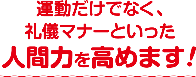 運動だけでなく、礼儀マナーといった人間力を高めます!