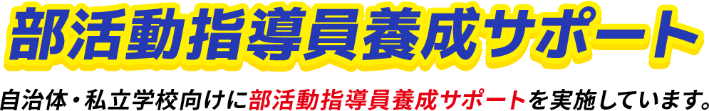 部活動指導員養成サポート 自治体・私立学校向けに部活動指導員養成サポートを実施しています。