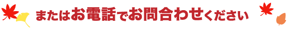 またはお電話でお問合わせください