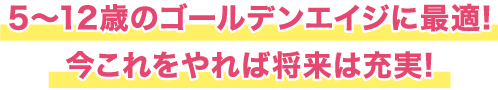 5～12歳のゴールデンエイジに最適!今これをやれば将来は充実!