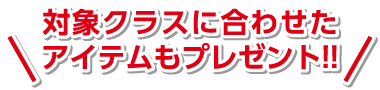 対象クラスに合わせたアイテムプレゼント！！