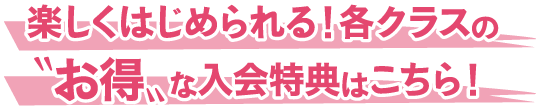 楽しくはじめられる！各クラスのお得な入会特典はこちら！