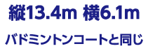 縦13.4m/横6.1m バドミントンコートと同じ