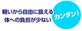 軽いから自由に扱える・体への負担が少ない カンタン！